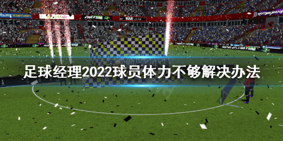 《足球经理2022》球员体力不够怎么办？球员体力不够解决办法