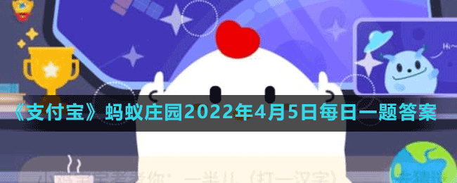 《支付宝》蚂蚁庄园2022年4月5日每日一题答案（2）