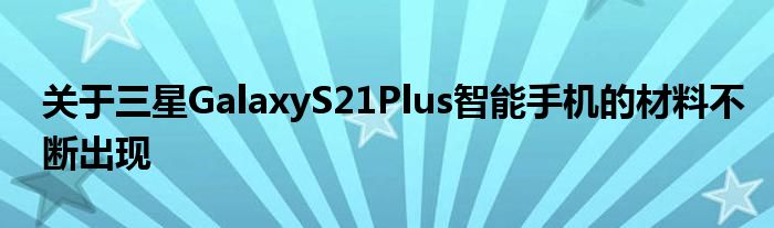 关于三星galaxys 21 plus智能手机的材料层出不穷