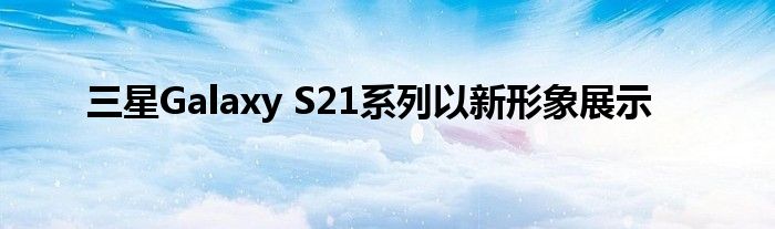 三星galaxys 21系列全新展示